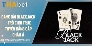 Game bài Blackjack - Trò chơi trực tuyến đẳng cấp Châu Á